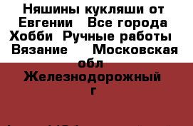 Няшины кукляши от Евгении - Все города Хобби. Ручные работы » Вязание   . Московская обл.,Железнодорожный г.